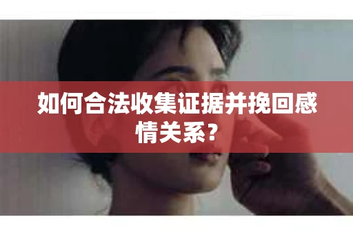 如何合法收集证据并挽回感情关系？