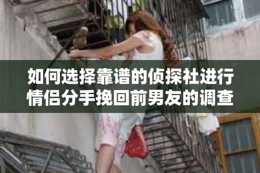 如何选择靠谱的侦探社进行情侣分手挽回前男友的调查？