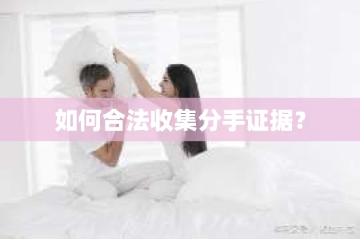 如何合法收集分手证据？