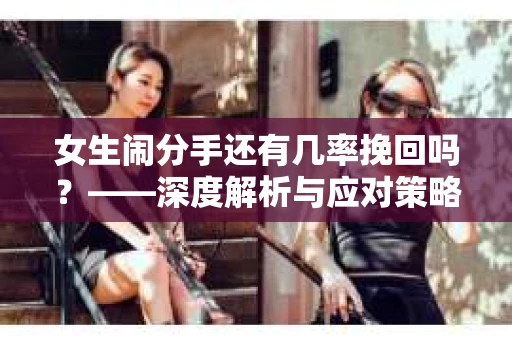 女生闹分手还有几率挽回吗？——深度解析与应对策略