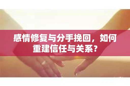 感情修复与分手挽回，如何重建信任与关系？