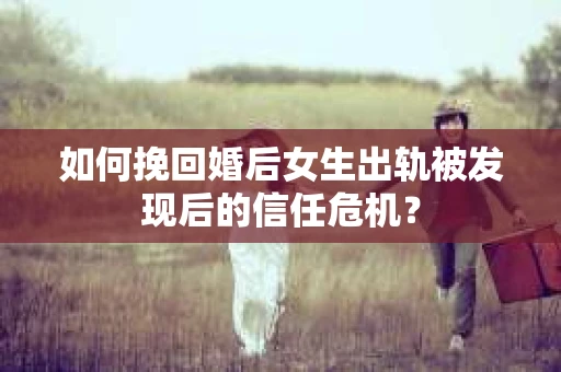 如何挽回婚后女生出轨被发现后的信任危机？