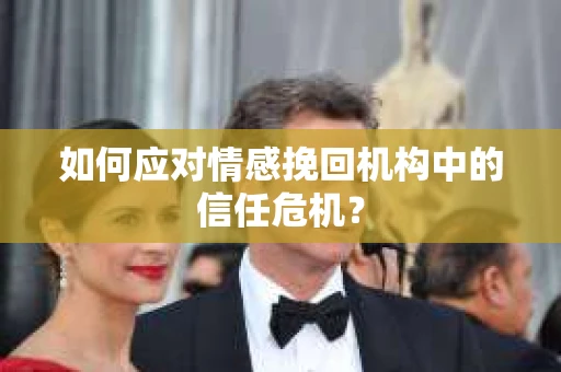 如何应对情感挽回机构中的信任危机？