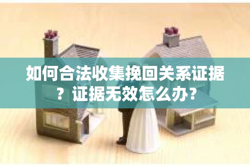 如何合法收集挽回关系证据？证据无效怎么办？