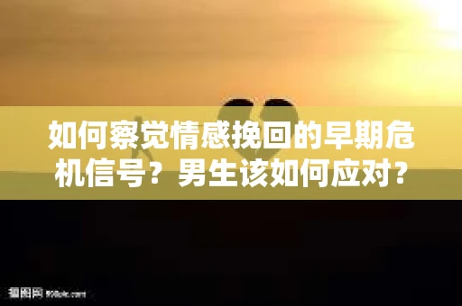 如何察觉情感挽回的早期危机信号？男生该如何应对？
