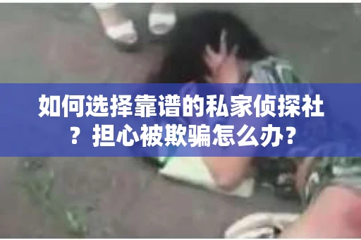 如何选择靠谱的私家侦探社?担心被欺骗怎么办? 如何选择靠谱的私家侦探社?担心被欺骗怎么办?