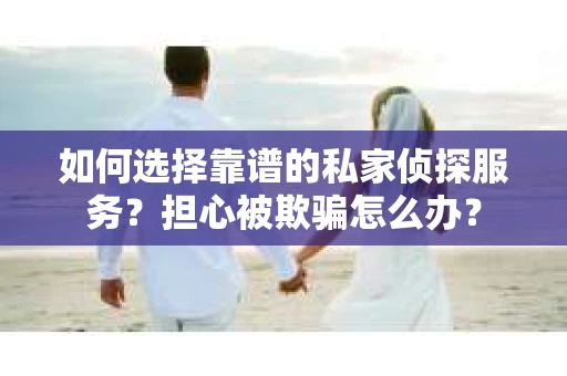 如何选择靠谱的私家侦探服务？担心被欺骗怎么办？