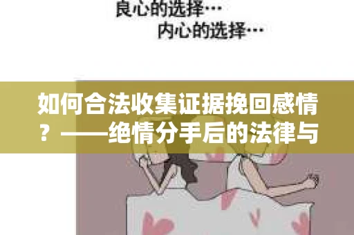 如何合法收集证据挽回感情？——绝情分手后的法律与取证策略