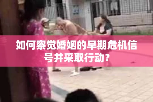 如何察觉婚姻的早期危机信号并采取行动？