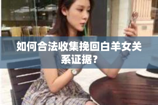 如何合法收集挽回白羊女关系证据？