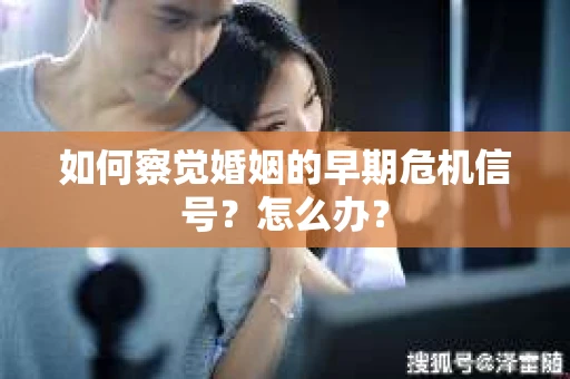 如何察觉婚姻的早期危机信号？怎么办？