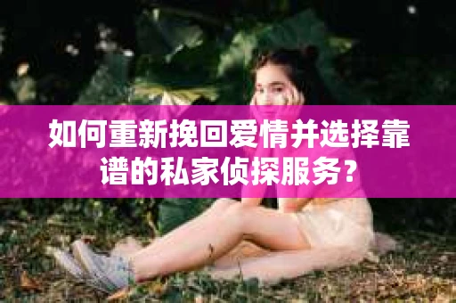 如何重新挽回爱情并选择靠谱的私家侦探服务？