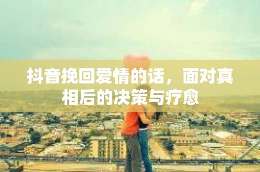 抖音挽回爱情的话，面对真相后的决策与疗愈