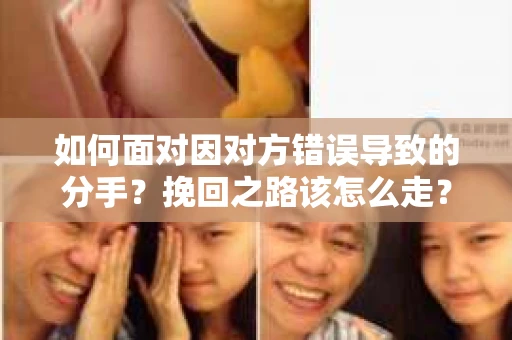 如何面对因对方错误导致的分手？挽回之路该怎么走？