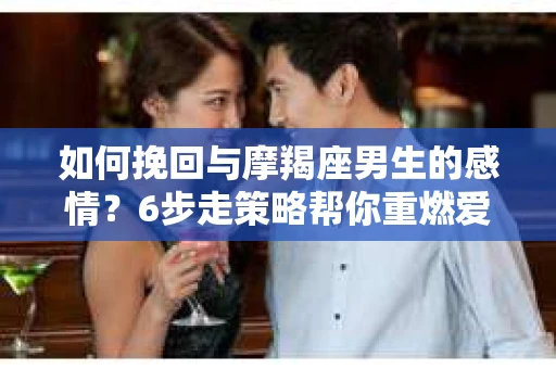 如何挽回与摩羯座男生的感情？6步走策略帮你重燃爱情之火
