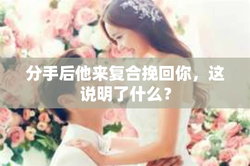 分手后他来复合挽回你，这说明了什么？