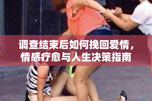 调查结束后如何挽回爱情，情感疗愈与人生决策指南