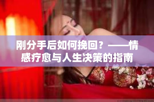 刚分手后如何挽回？——情感疗愈与人生决策的指南