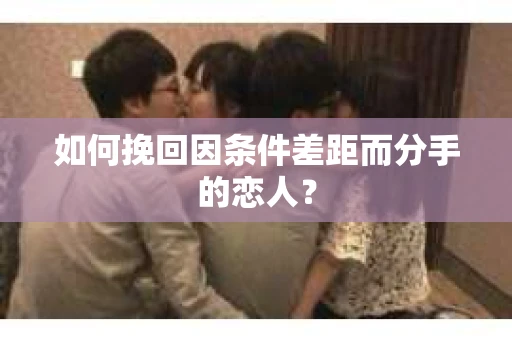 如何挽回因条件差距而分手的恋人？