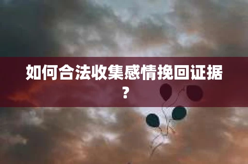 如何合法收集感情挽回证据？