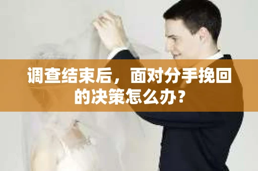 调查结束后，面对分手挽回的决策怎么办？