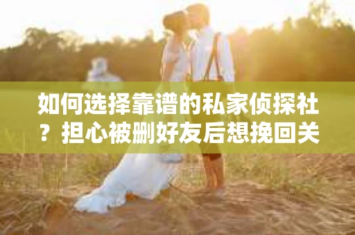如何选择靠谱的私家侦探社？担心被删好友后想挽回关系怎么办？