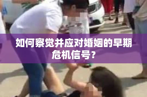 如何察觉并应对婚姻的早期危机信号？