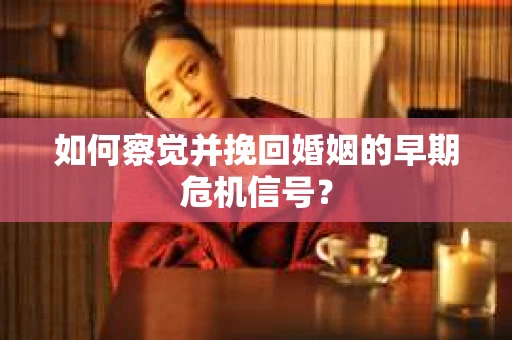 如何察觉并挽回婚姻的早期危机信号？