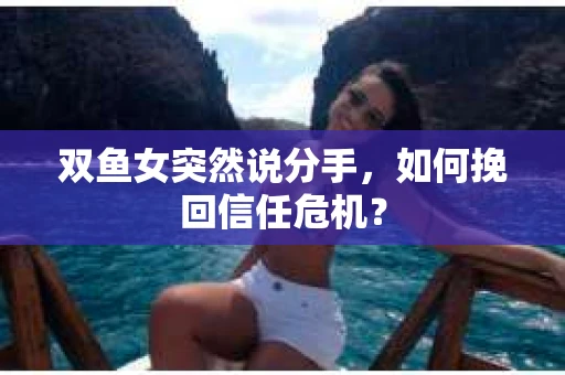 双鱼女突然说分手，如何挽回信任危机？