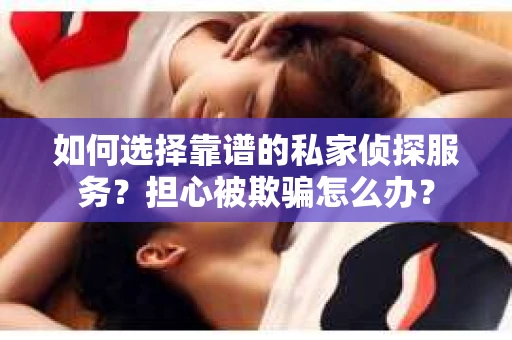 如何选择靠谱的私家侦探服务？担心被欺骗怎么办？