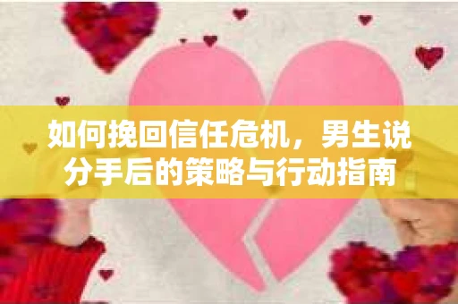 如何挽回信任危机，男生说分手后的策略与行动指南