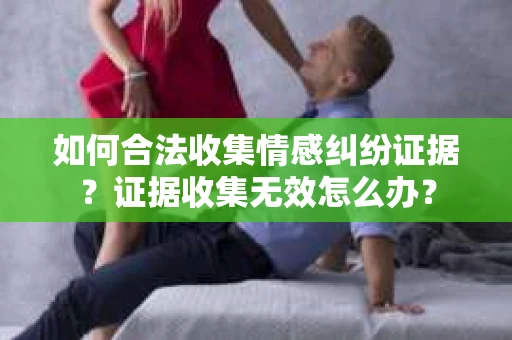 如何合法收集情感纠纷证据？证据收集无效怎么办？