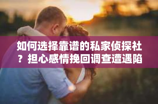 如何选择靠谱的私家侦探社？担心感情挽回调查遭遇陷阱怎么办？