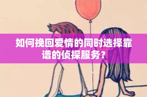 如何挽回爱情的同时选择靠谱的侦探服务？