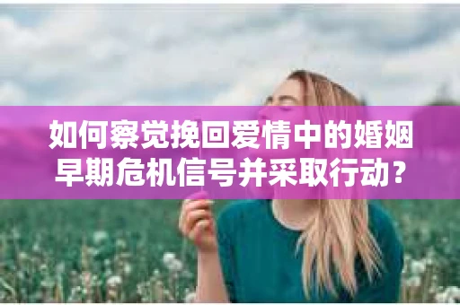 如何察觉挽回爱情中的婚姻早期危机信号并采取行动？
