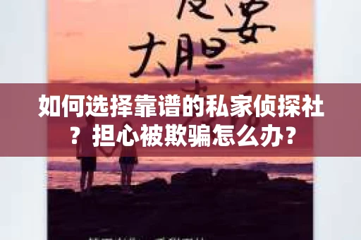 如何选择靠谱的私家侦探社？担心被欺骗怎么办？