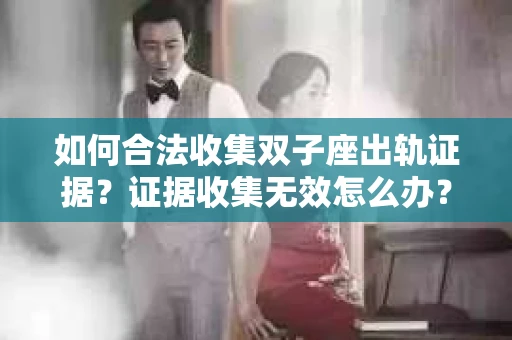 如何合法收集双子座出轨证据？证据收集无效怎么办？