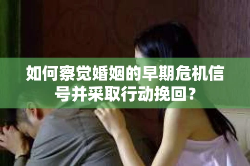 如何察觉婚姻的早期危机信号并采取行动挽回？