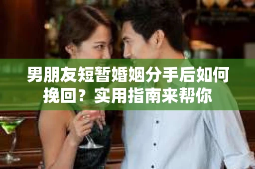 男朋友短暂婚姻分手后如何挽回？实用指南来帮你