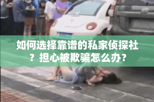 如何选择靠谱的私家侦探社？担心被欺骗怎么办？