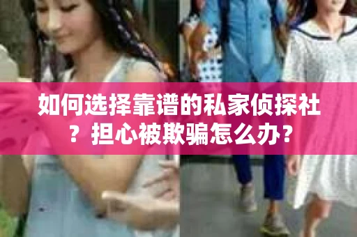 如何选择靠谱的私家侦探社？担心被欺骗怎么办？