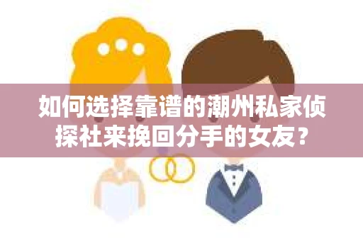 如何选择靠谱的潮州私家侦探社来挽回分手的女友？