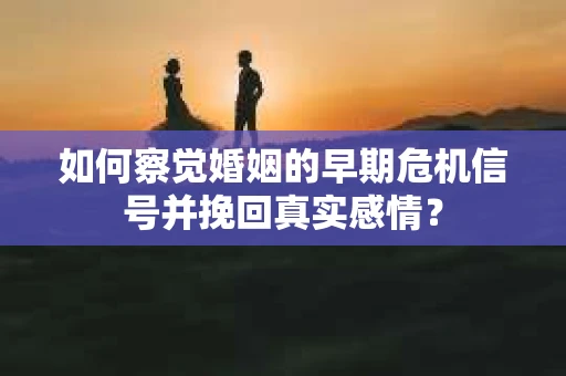 如何察觉婚姻的早期危机信号并挽回真实感情？
