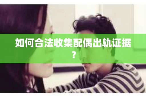 如何合法收集配偶出轨证据？