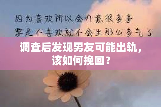 调查后发现男友可能出轨，该如何挽回？