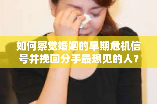 如何察觉婚姻的早期危机信号并挽回分手最想见的人？