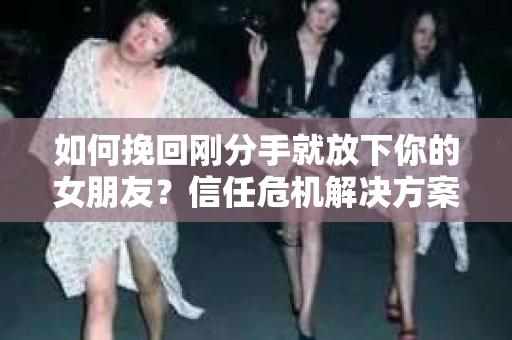 如何挽回刚分手就放下你的女朋友？信任危机解决方案