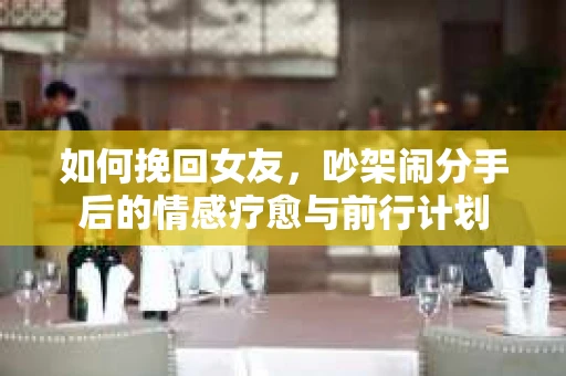 如何挽回女友，吵架闹分手后的情感疗愈与前行计划