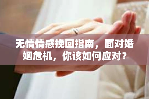 无情情感挽回指南，面对婚姻危机，你该如何应对？