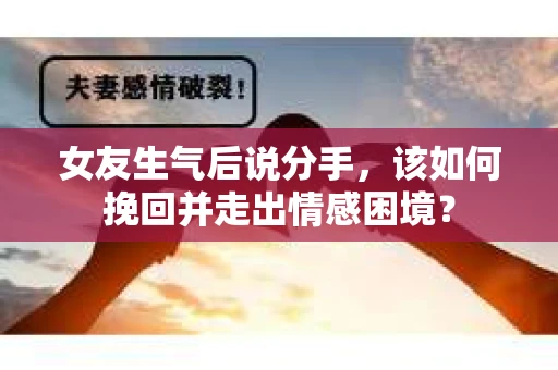 女友生气后说分手，该如何挽回并走出情感困境？